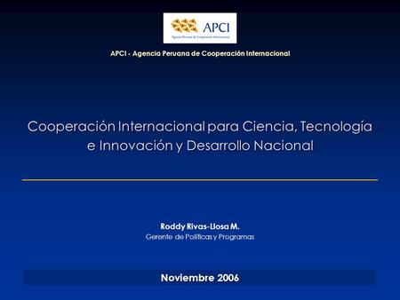 Cooperación Internacional para Ciencia, Tecnología e Innovación y Desarrollo Nacional APCI - Agencia Peruana de Cooperación Internacional Noviembre 2006.