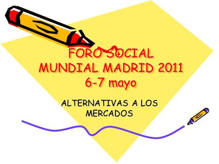 FORO SOCIAL MUNDIAL MADRID 2011 6-7 mayo FORO SOCIAL MUNDIAL MADRID 2011 6-7 mayo ALTERNATIVAS A LOS MERCADOS.