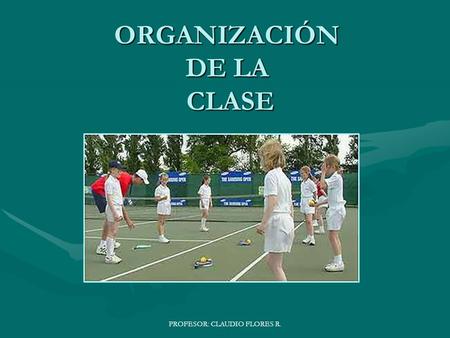 PROFESOR: CLAUDIO FLORES R. ORGANIZACIÓN DE LA CLASE.