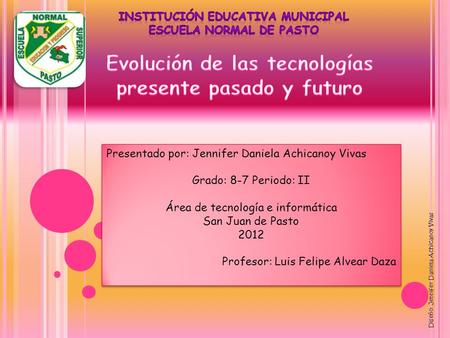 Presentado por: Jennifer Daniela Achicanoy Vivas Grado: 8-7 Periodo: II Área de tecnología e informática San Juan de Pasto 2012 Profesor: Luis Felipe Alvear.