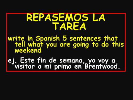 REPASEMOS LA TAREA write in Spanish 5 sentences that tell what you are going to do this weekend ej. Este fin de semana, yo voy a visitar a mi primo en.