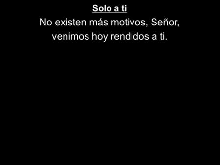 No existen más motivos, Señor, venimos hoy rendidos a ti.