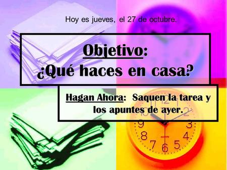 Objetivo: ¿Qué haces en casa? Hagan Ahora: Saquen la tarea y los apuntes de ayer. Hoy es jueves, el 27 de octubre.