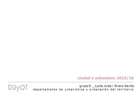 ciudad y urbanismo 2015/16 grupo D _ Lucila Urda / Álvaro Sevilla