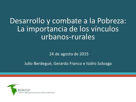 Desarrollo y combate a la Pobreza: La importancia de los vínculos urbanos-rurales 24 de agosto de 2015 Julio Berdegué, Gerardo Franco e Isidro Soloaga.