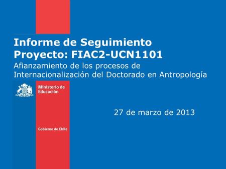 Informe de Seguimiento Proyecto: FIAC2-UCN1101 Afianzamiento de los procesos de Internacionalización del Doctorado en Antropología 27 de marzo de 2013.