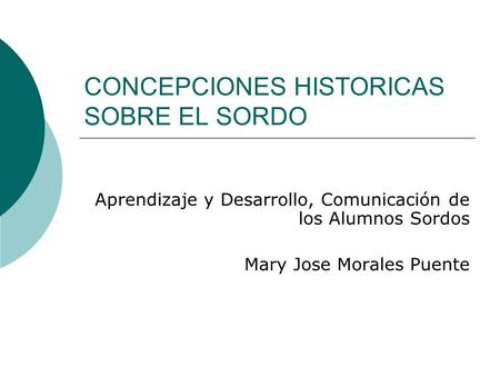 CONCEPCIONES HISTORICAS SOBRE EL SORDO Aprendizaje y Desarrollo, Comunicación de los Alumnos Sordos Mary Jose Morales Puente.