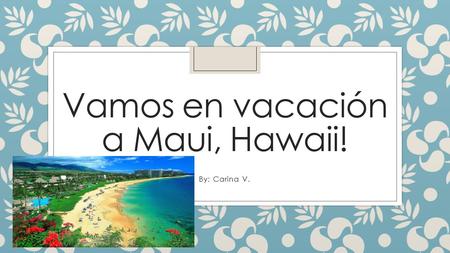 Vamos en vacación a Maui, Hawaii! By: Carina V.. ¿Cuándo es su viaje? ¿Qué son las fechas, meses, etc.? ◦ Voy el quince-veintiuno de junio.