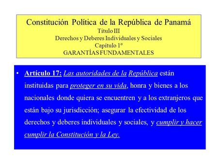 Constitución Política de la República de Panamá Título III Derechos y Deberes Individuales y Sociales Capítulo 1º GARANTÍAS FUNDAMENTALES Artículo 17: