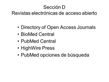 Sección D Revistas electrónicas de acceso abierto Directory of Open Access Journals BioMed Central PubMed Central HighWire Press PubMed opciones de búsqueda.