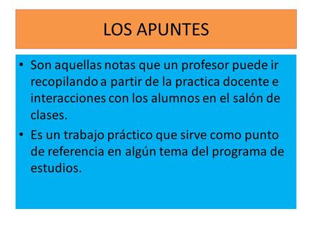LOS APUNTES Son aquellas notas que un profesor puede ir recopilando a partir de la practica docente e interacciones con los alumnos en el salón de clases.