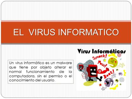 EL VIRUS INFORMATICO Un virus informático es un malware que tiene por objeto alterar el normal funcionamiento de la computadora, sin el permiso o el conocimiento.