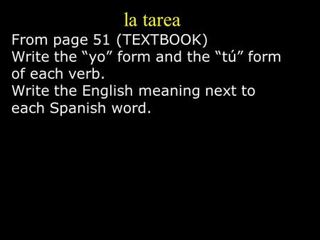 La tarea From page 51 (TEXTBOOK) Write the “yo” form and the “tú” form of each verb. Write the English meaning next to each Spanish word.