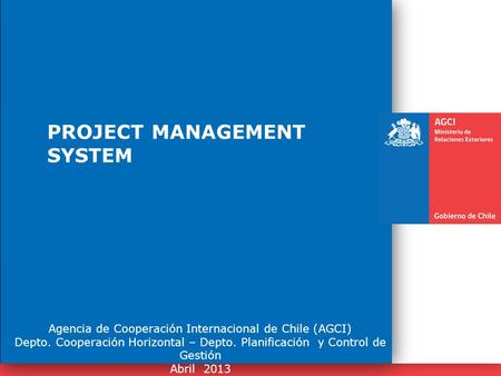 1 PROJECT MANAGEMENT SYSTEM Agencia de Cooperación Internacional de Chile (AGCI) Depto. Cooperación Horizontal – Depto. Planificación y Control de Gestión.