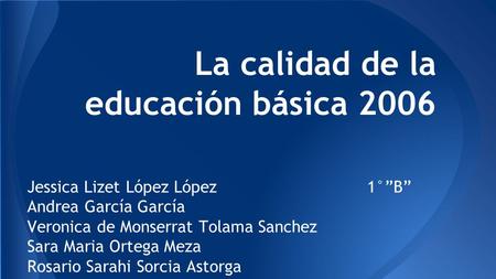 La calidad de la educación básica 2006 Jessica Lizet López López 1°”B” Andrea García García Veronica de Monserrat Tolama Sanchez Sara Maria Ortega Meza.