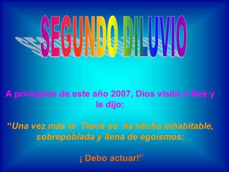 A principios de este año 2007, Dios visitó a Noé y le dijo: “Una vez más la Tierra se ha hecho inhabitable, sobrepoblada y llena de egoísmos: ¡ Debo actuar!”