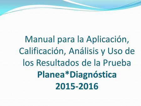 Manual para la Aplicación, Calificación, Análisis y Uso de los Resultados de la Prueba Planea*Diagnóstica 2015-2016.