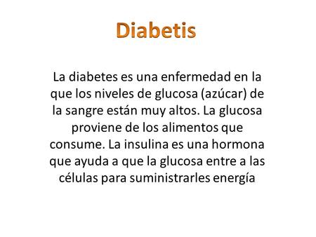 Diabetis La diabetes es una enfermedad en la que los niveles de glucosa (azúcar) de la sangre están muy altos. La glucosa proviene de los alimentos que.