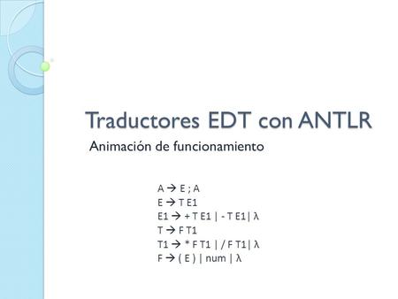 Traductores EDT con ANTLR Animación de funcionamiento A  E ; A E  T E1 E1  + T E1 | - T E1| λ T  F T1 T1  * F T1 | / F T1| λ F  ( E ) | num | λ.