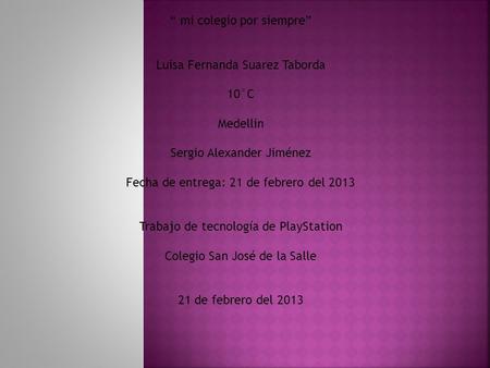 “ mi colegio por siempre” Luisa Fernanda Suarez Taborda 10°C Medellin Sergio Alexander Jiménez Fecha de entrega: 21 de febrero del 2013 Trabajo de tecnología.