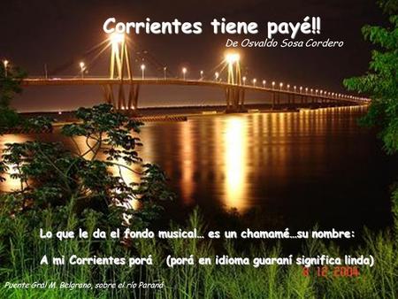 Corrientes tiene payé!! De Osvaldo Sosa Cordero Lo que le da el fondo musical… es un chamamé…su nombre: A mi Corrientes porá (porá en idioma guaraní significa.