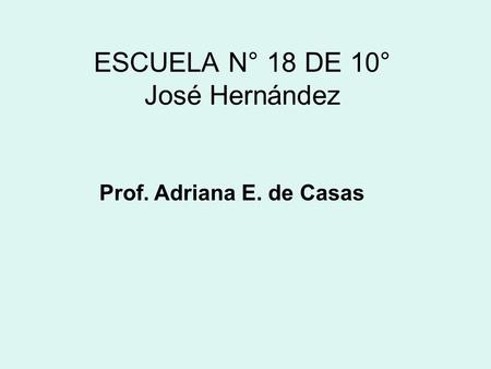 ESCUELA N° 18 DE 10° José Hernández Prof. Adriana E. de Casas.