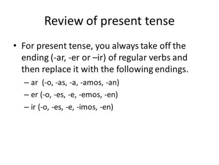 Review of present tense For present tense, you always take off the ending (-ar, -er or –ir) of regular verbs and then replace it with the following endings.
