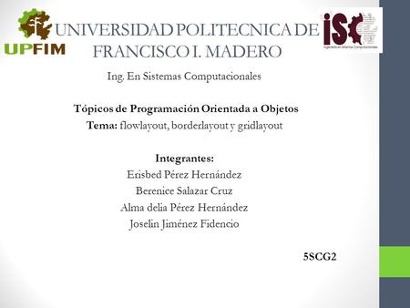 UNIVERSIDAD POLITECNICA DE FRANCISCO I. MADERO Ing. En Sistemas Computacionales Tópicos de Programación Orientada a Objetos Tema: flowlayout, borderlayout.