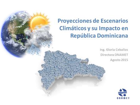 Proyecciones de Escenarios Climáticos y su Impacto en República Dominicana Ing. Gloria Ceballos Directora ONAMET Agosto 2015.