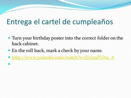 Entrega el cartel de cumpleaños Turn your birthday poster into the correct folder on the back cabinet. En the roll back, mark a check by your name.