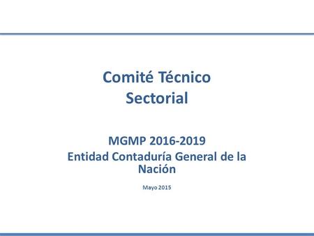 Comité Técnico Sectorial MGMP 2016-2019 Entidad Contaduría General de la Nación Mayo 2015.