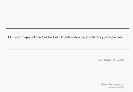 Buenos Aires, Argentina Agosto de 2015 El nuevo mapa político tras las PASO: antecedentes, resultados y perspectivas EXPOESTRATEGAS.