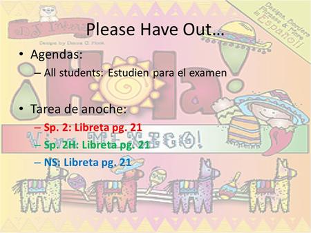 Please Have Out… Agendas: – All students: Estudien para el examen Tarea de anoche: – Sp. 2: Libreta pg. 21 – Sp. 2H: Libreta pg. 21 – NS: Libreta pg. 21.