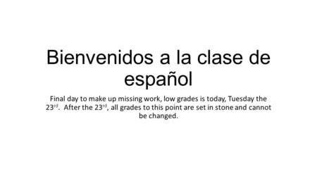 Bienvenidos a la clase de español Final day to make up missing work, low grades is today, Tuesday the 23 rd. After the 23 rd, all grades to this point.