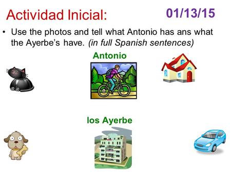 Actividad Inicial: Use the photos and tell what Antonio has ans what the Ayerbe’s have. (in full Spanish sentences) Antonio los Ayerbe 01/13/15.