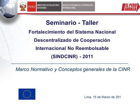 Seminario - Taller Fortalecimiento del Sistema Nacional Descentralizado de Cooperación Internacional No Reembolsable (SINDCINR) - 2011 Lima, 15 de Marzo.