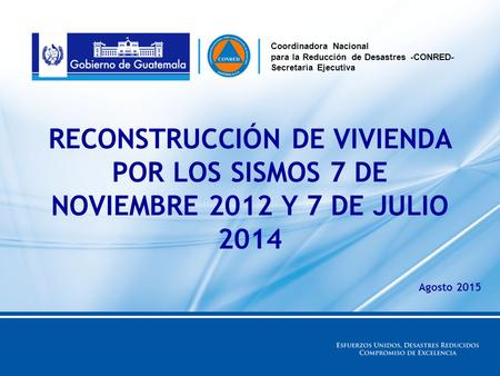 Coordinadora Nacional para la Reducción de Desastres -CONRED- Secretaría Ejecutiva RECONSTRUCCIÓN DE VIVIENDA POR LOS SISMOS 7 DE NOVIEMBRE 2012 Y 7 DE.