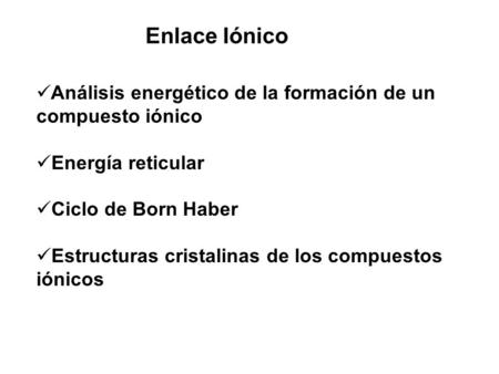 Enlace Iónico Análisis energético de la formación de un compuesto iónico Energía reticular Ciclo de Born Haber Estructuras cristalinas de los compuestos.