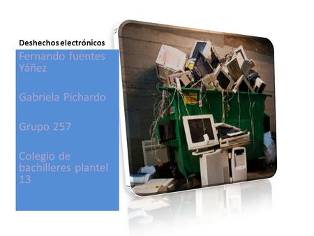 Deshechos electrónicos Fernando fuentes Yáñez Gabriela Pichardo Grupo 257 Colegio de bachilleres plantel 13.