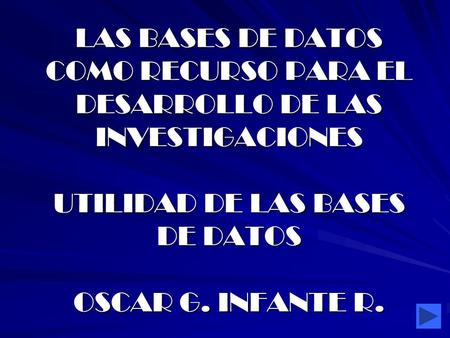 LAS BASES DE DATOS COMO RECURSO PARA EL DESARROLLO DE LAS INVESTIGACIONES UTILIDAD DE LAS BASES DE DATOS OSCAR G. INFANTE R.