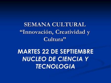 SEMANA CULTURAL “Innovación, Creatividad y Cultura” MARTES 22 DE SEPTIEMBRE NUCLEO DE CIENCIA Y TECNOLOGIA.