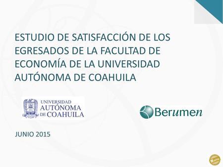 COAHUILA ESTUDIO DE SATISFACCIÓN DE LOS EGRESADOS DE LA FACULTAD DE ECONOMÍA DE LA UNIVERSIDAD AUTÓNOMA DE COAHUILA JUNIO 2015.