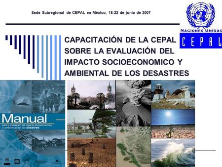 CAPACITACIÓN DE LA CEPAL SOBRE LA EVALUACIÓN DEL IMPACTO SOCIOECONOMICO Y AMBIENTAL DE LOS DESASTRES Sede Subregional de CEPAL en México, 18-22 de junio.