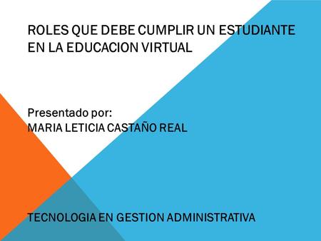 ROLES QUE DEBE CUMPLIR UN ESTUDIANTE EN LA EDUCACION VIRTUAL Presentado por: MARIA LETICIA CASTAÑO REAL TECNOLOGIA EN GESTION ADMINISTRATIVA.