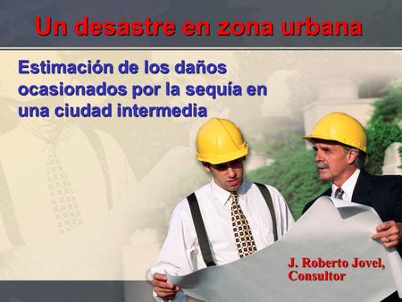 Un desastre en zona urbana Estimación de los daños ocasionados por la sequía en una ciudad intermedia J. Roberto Jovel, Consultor.