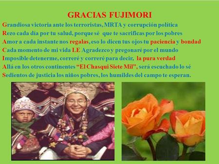 GRACIAS FUJIMORI Grandiosa victoria ante los terroristas, MRTA y corrupción política Rezo cada día por tu salud, porque sé que te sacrificas por los pobres.