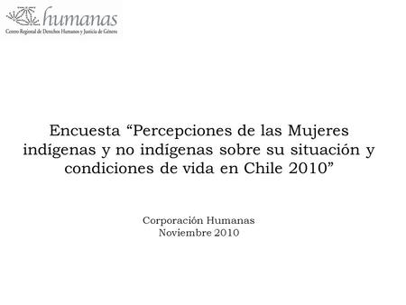 Encuesta “Percepciones de las Mujeres indígenas y no indígenas sobre su situación y condiciones de vida en Chile 2010” Corporación Humanas Noviembre 2010.