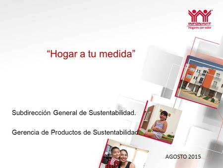 “Hogar a tu medida” Subdirección General de Sustentabilidad. Gerencia de Productos de Sustentabilidad. AGOSTO 2015.