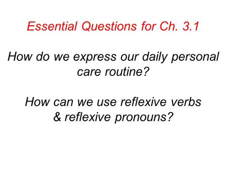 Essential Questions for Ch. 3.1 How do we express our daily personal care routine? How can we use reflexive verbs & reflexive pronouns?