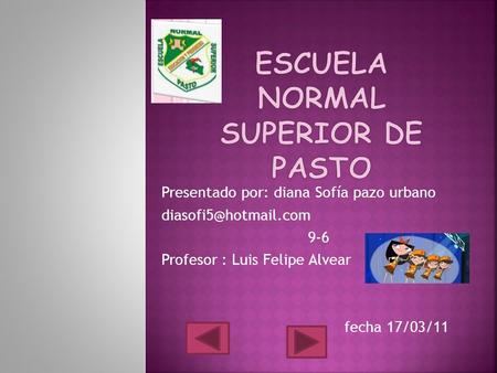 Presentado por: diana Sofía pazo urbano 9-6 Profesor : Luis Felipe Alvear fecha 17/03/11.
